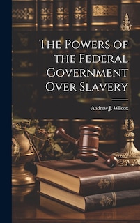 Front cover_The Powers of the Federal Government Over Slavery