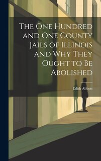 Front cover_The One Hundred and One County Jails of Illinois and Why They Ought to be Abolished