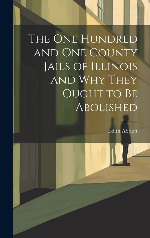 Front cover_The One Hundred and One County Jails of Illinois and Why They Ought to be Abolished