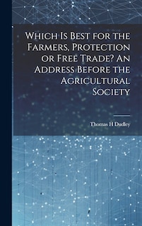 Front cover_Which is Best for the Farmers, Protection or Free Trade? An Address Before the Agricultural Society