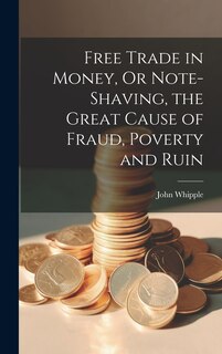 Couverture_Free Trade in Money, Or Note-shaving, the Great Cause of Fraud, Poverty and Ruin