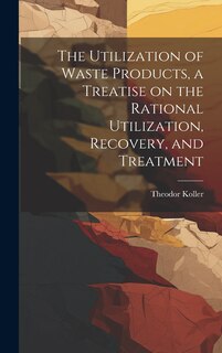 Couverture_The Utilization of Waste Products, a Treatise on the Rational Utilization, Recovery, and Treatment