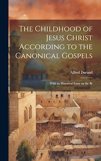 Front cover_The Childhood of Jesus Christ According to the Canonical Gospels; With an Historical Essay on the Br