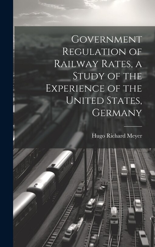 Front cover_Government Regulation of Railway Rates, a Study of the Experience of the United States, Germany