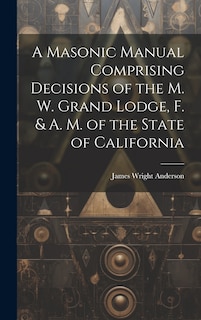 Front cover_A Masonic Manual Comprising Decisions of the M. W. Grand Lodge, F. & A. M. of the State of California