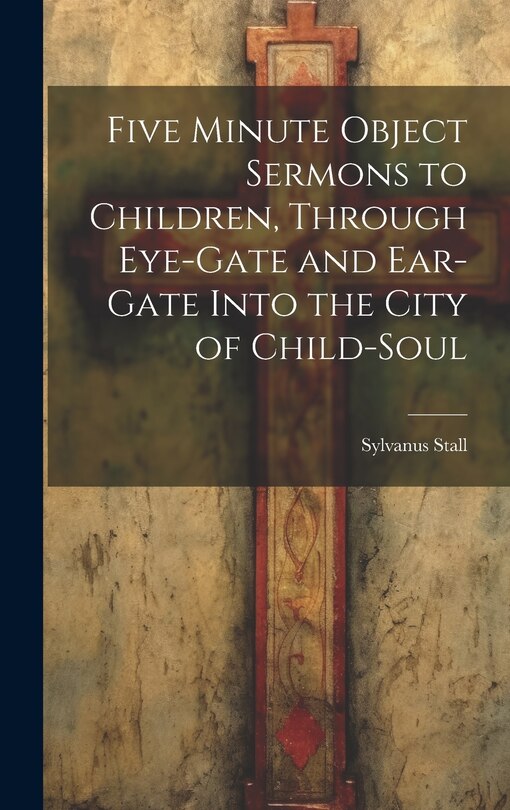 Front cover_Five Minute Object Sermons to Children, Through Eye-gate and Ear-gate Into the City of Child-soul