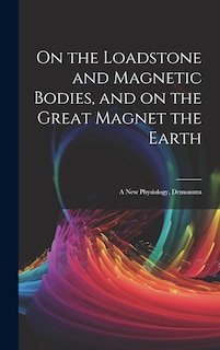 Front cover_On the Loadstone and Magnetic Bodies, and on the Great Magnet the Earth; a new Physiology, Demonstra