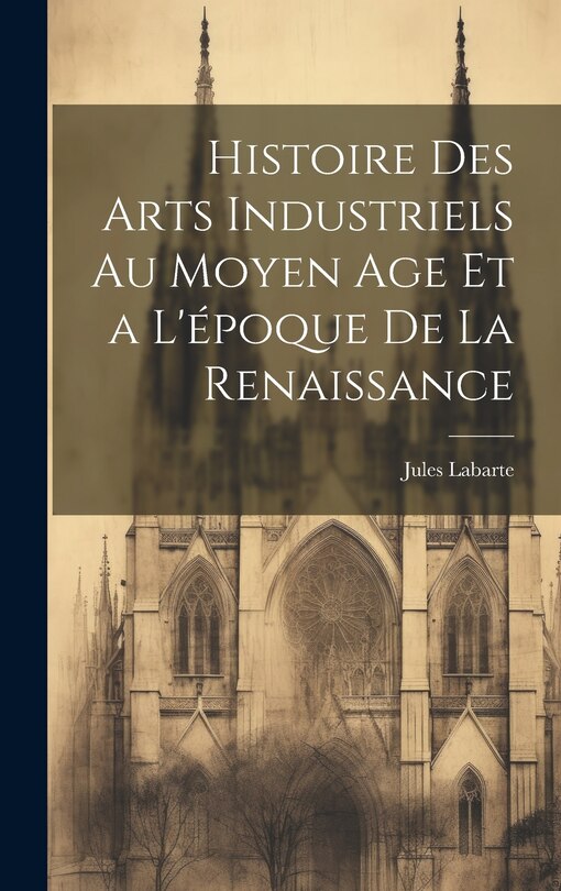 Front cover_Histoire des Arts Industriels au Moyen Age et a L'époque de la Renaissance