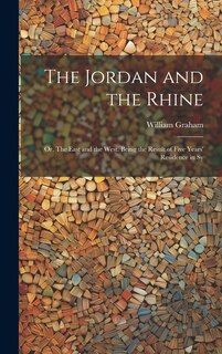 Front cover_The Jordan and the Rhine; or, The East and the West. Being the Result of Five Years' Residence in Sy