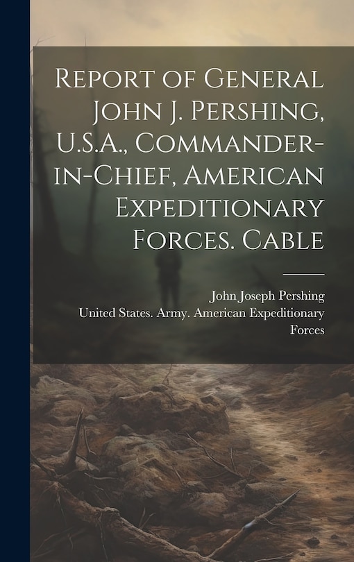 Front cover_Report of General John J. Pershing, U.S.A., Commander-in-Chief, American Expeditionary Forces. Cable
