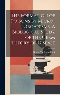 Couverture_The Formation of Poisons by Micro-Organisms. A Biological Study of the Germ Theory of Disease