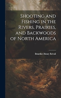 Shooting and Fishing in the Rivers, Prairies, and Backwoods of North America