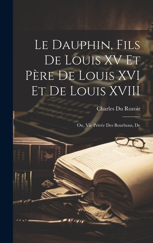 Front cover_Le dauphin, fils de Louis XV et père de Louis XVI et de Louis XVIII; ou, Vie privée des Bourbons, de