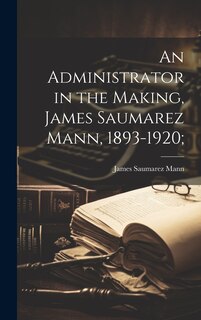 Front cover_An Administrator in the Making, James Saumarez Mann, 1893-1920;