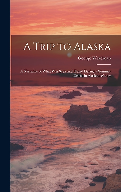 Front cover_A Trip to Alaska; a Narrative of What was Seen and Heard During a Summer Cruise in Alaskan Waters