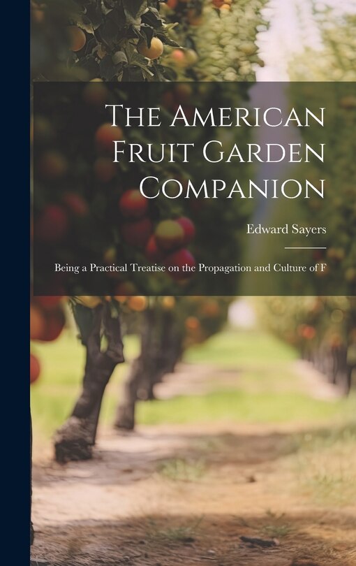 The American Fruit Garden Companion: Being a Practical Treatise on the Propagation and Culture of F