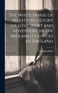 Front cover_The White Horse of Wootton a Story of Love Sport and Adventure in the Midland Counties of England