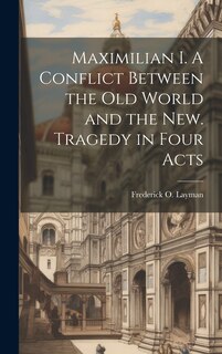 Couverture_Maximilian I. A Conflict Between the Old World and the New. Tragedy in Four Acts