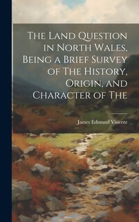 Couverture_The Land Question in North Wales, Being a Brief Survey of The History, Origin, and Character of The