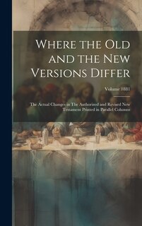 Where the old and the new Versions Differ: The Actual Changes in The Authorized and Revised New Testament Printed in Parallel Columns; Volume 1881