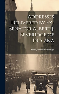 Front cover_Addresses Delivered by Ex-Senator Albert J. Beveridge of Indiana