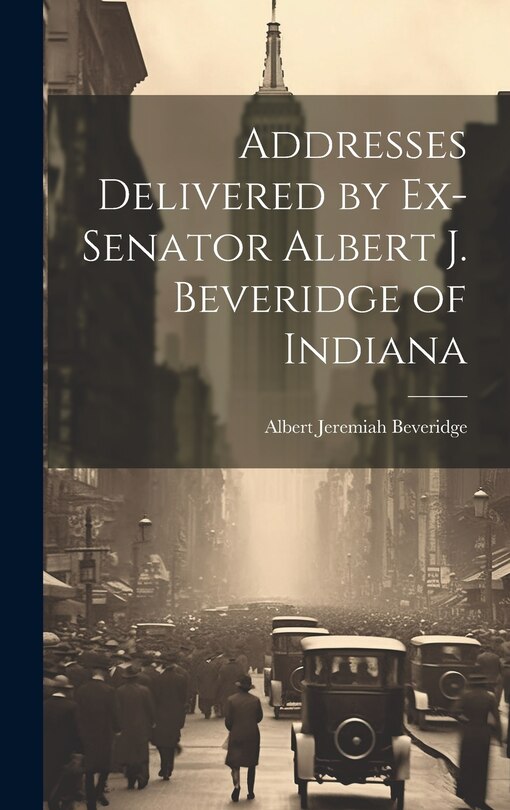 Front cover_Addresses Delivered by Ex-Senator Albert J. Beveridge of Indiana