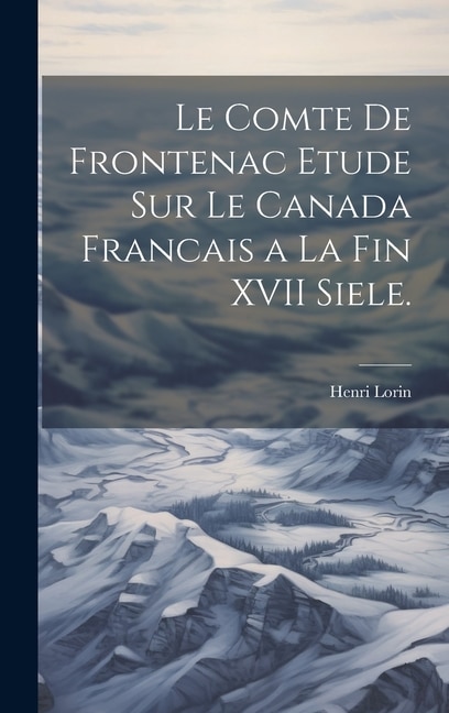 Le Comte de Frontenac Etude sur le Canada Francais a la Fin XVII Siele.