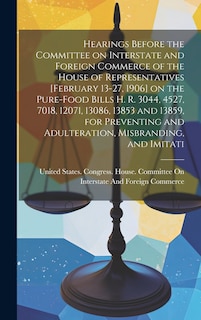 Front cover_Hearings Before the Committee on Interstate and Foreign Commerce of the House of Representatives [February 13-27, 1906] on the Pure-food Bills H. R. 3044, 4527, 7018, 12071, 13086, 13853 and 13859, for Preventing and Adulteration, Misbranding, and Imitati