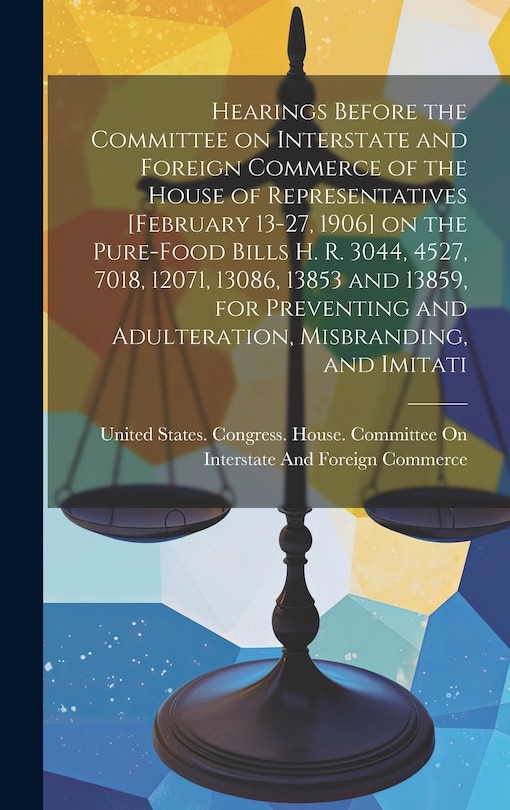 Front cover_Hearings Before the Committee on Interstate and Foreign Commerce of the House of Representatives [February 13-27, 1906] on the Pure-food Bills H. R. 3044, 4527, 7018, 12071, 13086, 13853 and 13859, for Preventing and Adulteration, Misbranding, and Imitati