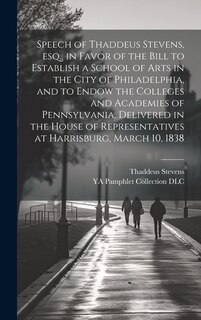 Couverture_Speech of Thaddeus Stevens, esq., in Favor of the Bill to Establish a School of Arts in the City of Philadelphia, and to Endow the Colleges and Academies of Pennsylvania. Delivered in the House of Representatives at Harrisburg, March 10, 1838