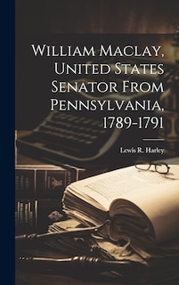 Front cover_William Maclay, United States Senator From Pennsylvania, 1789-1791