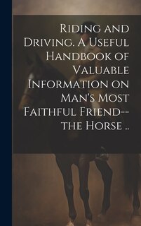 Couverture_Riding and Driving. A Useful Handbook of Valuable Information on Man's Most Faithful Friend--the Horse ..