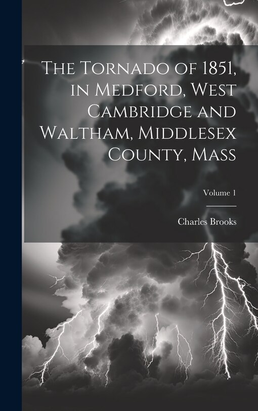 Front cover_The Tornado of 1851, in Medford, West Cambridge and Waltham, Middlesex County, Mass; Volume 1
