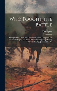 Who Fought the Battle: Strength of the Union and Confederate Forces Compared: an Address by Capt. Thos. Speed Before the Army Corps Society of Louisville, Ky., January 26, 1904