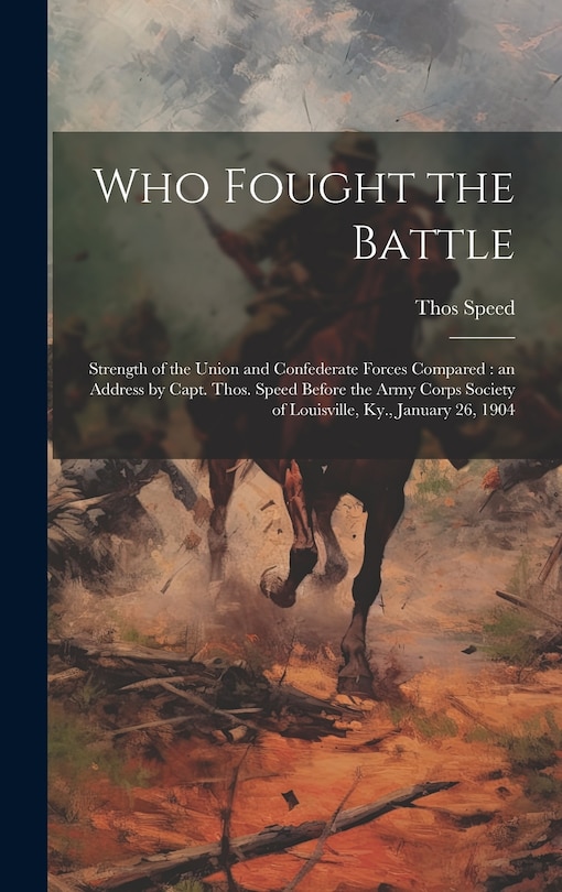 Who Fought the Battle: Strength of the Union and Confederate Forces Compared: an Address by Capt. Thos. Speed Before the Army Corps Society of Louisville, Ky., January 26, 1904