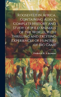 Front cover_Roosevelt in Africa. Containing Also a Complete History and Study of Wild Animals of the World, With Thrilling and Exciting Experiences of Hunters of big Game