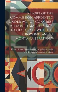 Front cover_Report of the Commission Appointed Under act of Congress Approved March 3, 1873, to Negotiate With the Crow Indians in Montana Territory
