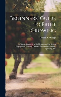 Front cover_Beginners' Guide to Fruit Growing; a Simple Statement of the Elementary Practices of Propagation, Planting, Culture, Fertilization, Pruning, Spraying, etc.