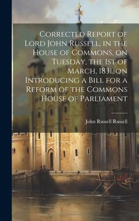Couverture_Corrected Report of Lord John Russell, in the House of Commons, on Tuesday, the 1st of March, 1831, on Introducing a Bill for a Reform of the Commons House of Parliament