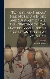 Forest and Stream Bird Notes. An Index and Summary of all the Ornithological Matter Contained in Forest and Stream. Vols. I-XII