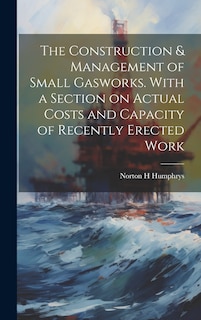 Couverture_The Construction & Management of Small Gasworks. With a Section on Actual Costs and Capacity of Recently Erected Work