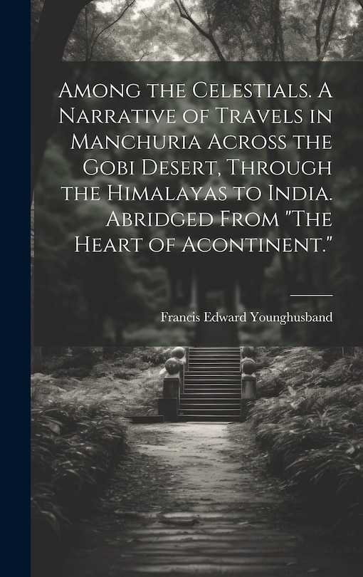 Front cover_Among the Celestials. A Narrative of Travels in Manchuria Across the Gobi Desert, Through the Himalayas to India. Abridged From The Heart of Acontinent.