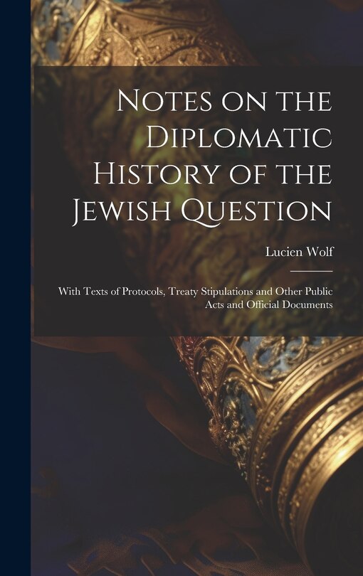Front cover_Notes on the Diplomatic History of the Jewish Question; With Texts of Protocols, Treaty Stipulations and Other Public Acts and Official Documents