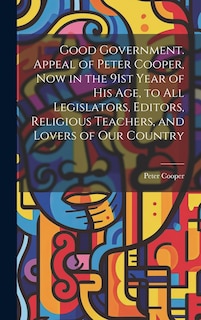 Couverture_Good Government. Appeal of Peter Cooper, now in the 91st Year of his age, to all Legislators, Editors, Religious Teachers, and Lovers of our Country