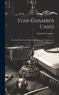 Star Chamber Cases: Showing What Cases Properly Belong to the Cognizance of That Court