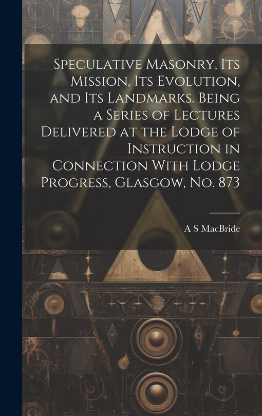 Front cover_Speculative Masonry, its Mission, its Evolution, and its Landmarks. Being a Series of Lectures Delivered at the Lodge of Instruction in Connection With Lodge Progress, Glasgow, no. 873