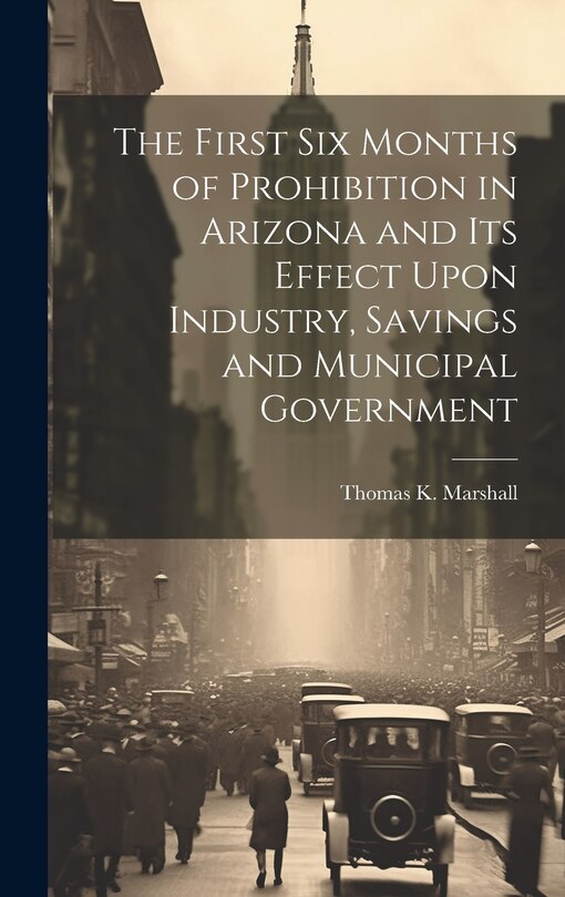 Front cover_The First six Months of Prohibition in Arizona and its Effect Upon Industry, Savings and Municipal Government