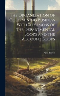 Couverture_The Organization of Gold Mining Business With Specimens of the Departmental Books and the Account Books