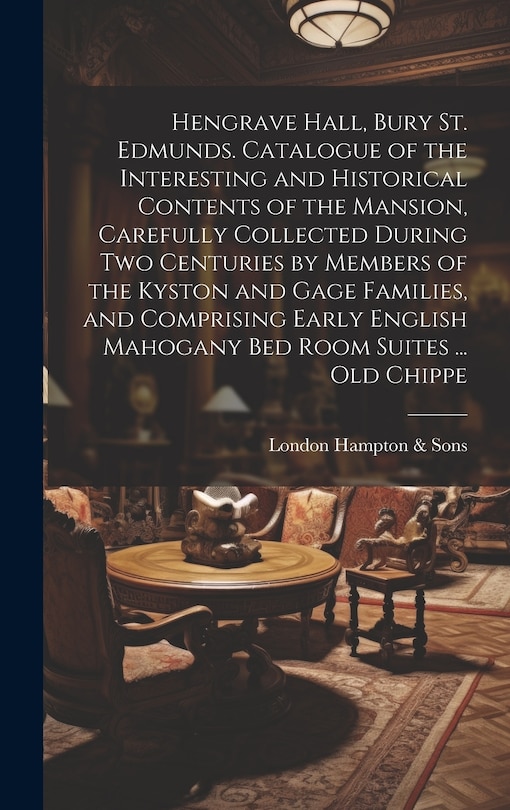 Couverture_Hengrave Hall, Bury St. Edmunds. Catalogue of the Interesting and Historical Contents of the Mansion, Carefully Collected During two Centuries by Members of the Kyston and Gage Families, and Comprising Early English Mahogany bed Room Suites ... old Chippe