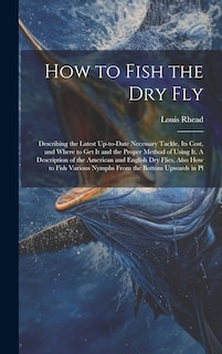 Front cover_How to Fish the dry fly; Describing the Latest Up-to-date Necessary Tackle, its Cost, and Where to get it and the Proper Method of Using it. A Description of the American and English dry Flies, Also how to Fish Various Nymphs From the Bottom Upwards in Pl